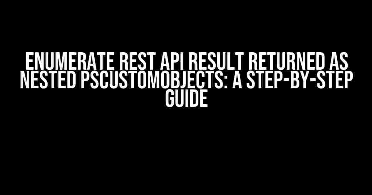 Enumerate Rest API Result Returned as Nested PSCustomObjects: A Step-by-Step Guide