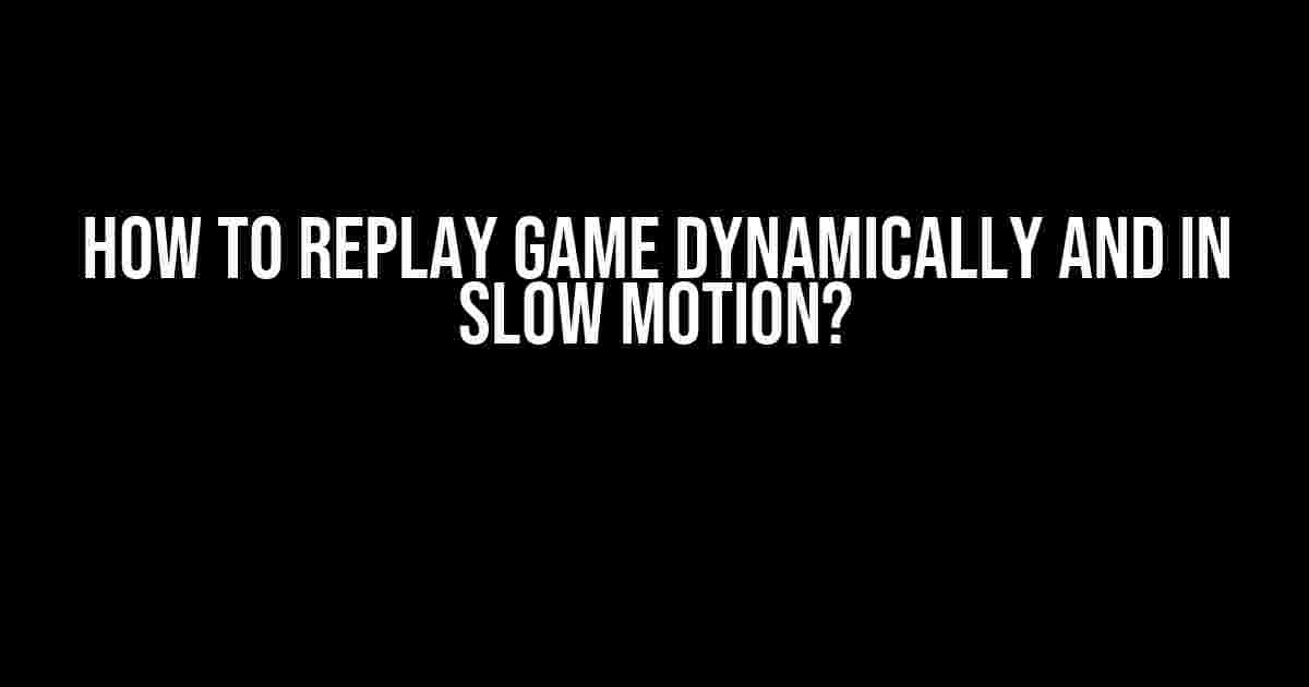 How to Replay Game Dynamically and in Slow Motion?