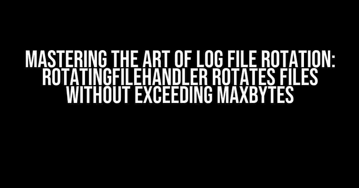 Mastering the Art of Log File Rotation: RotatingFileHandler Rotates Files Without Exceeding maxBytes