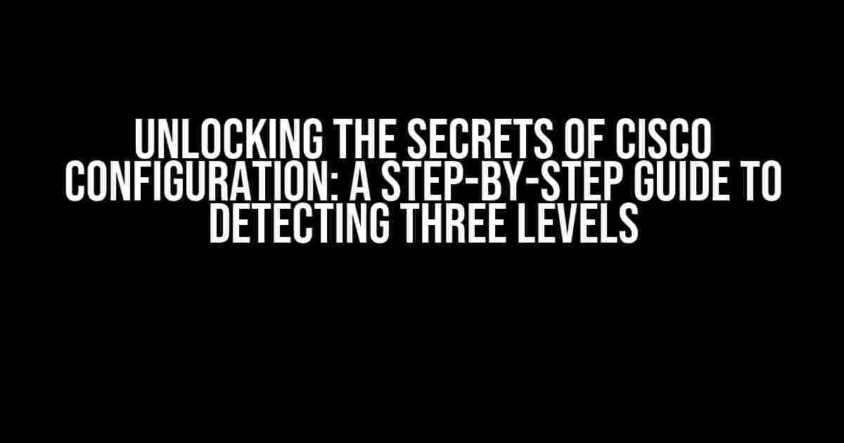 Unlocking the Secrets of Cisco Configuration: A Step-by-Step Guide to Detecting Three Levels