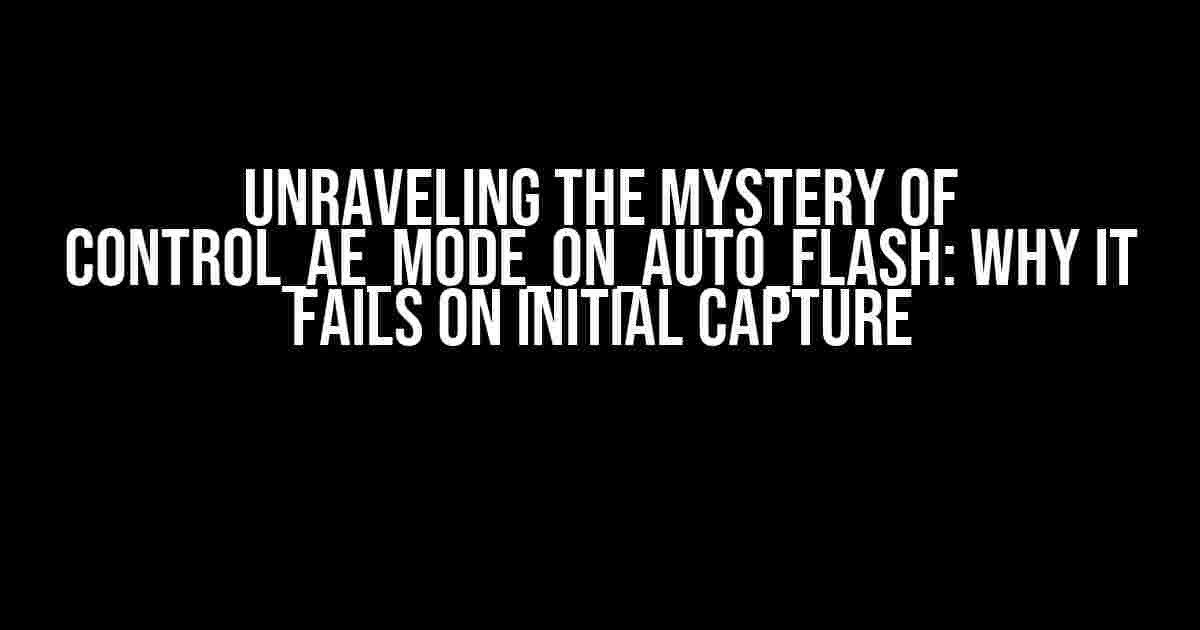 Unraveling the Mystery of CONTROL_AE_MODE_ON_AUTO_FLASH: Why It Fails on Initial Capture